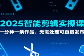2025智能剪辑实操课，一分钟一条作品，无需处理可直接发布