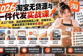 2026淘宝无货源与一件代发实战课：从工厂找货、选品测款到商品上架、标题优化、流量运营及订单发货全流程