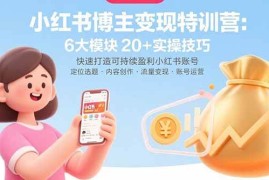 （15775期）小红书博主变现特训营：6大模块20 实操技巧 快速打造可持续盈利小红书账号