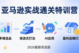 （17745期）亚马逊实战通关特训营：2026年3月更新，多维选品 渐进式打法 AI应用，从0到1打造盈利店铺