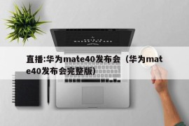 直播:华为mate40发布会（华为mate40发布会完整版）