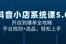 （15080期）抖音小店系统课5.0，开店到爆单全攻略，平台规则 选品，轻松上手