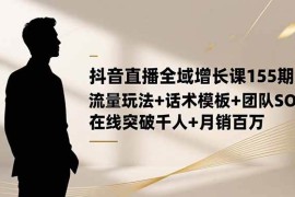 （16586期）抖音直播全域增长课155期：流量玩法 话术模板 团队SOP，在线突破千人 …