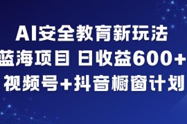 AI安全教育新玩法，蓝海项目，日收益6张 ，视频号 抖音橱窗计划