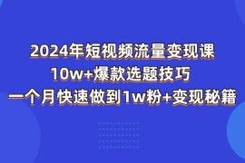 （11299期）2024年短视频-流量变现课：10w 爆款选题技巧 一个月快速做到1w粉 变现秘籍