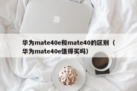 华为mate40e和mate40的区别（华为mate40e值得买吗）