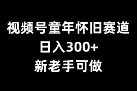 视频号童年怀旧赛道，日入300 ，新老手可做【揭秘】