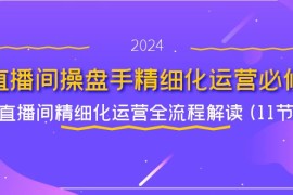 直播间操盘手精细化运营必修，直播间精细化运营全流程解读 (11节)