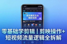 （18117期） 【零基础学剪辑】剪映操作 短视频流量逻辑全拆解｜手把手教你剪出高完播高互动爆款视频