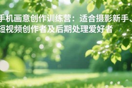 手机摄影之画意创作训练营：适合摄影新手、短视频创作者及后期处理爱好者