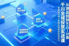 （15256期）千川全域投放实战课，从测品到ROI计算，掌握短视频 直播全链路投放技巧