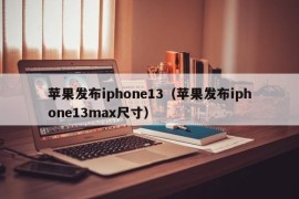 苹果发布iphone13（苹果发布iphone13max尺寸）