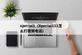 xperiai1（Xperiai111怎么打视频电话）