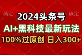 2024最新AI头条 黑科技猛撸收益，100%过原创，三天必起号，每天5分钟，月入1W 