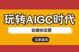 玩转AIGC时代-自媒体运营ai教程