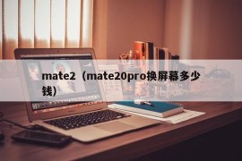 mate2（mate20pro换屏幕多少钱）