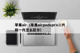 苹果air（苹果airpodspro二代和一代怎么区分）