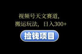 视频号天文赛道，日入300 ，搬运玩法，捡钱项目