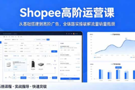 Shopee高阶运营课-2026年5月更新，从基础搭建到高阶广告，全链路实操破解流量销量瓶颈