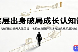 底层出身破局成长认知课：破解无资源无人脉困境，名校出身避开职场弯路实现阶层跨越
