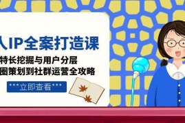 （15126期）个人IP全案打造课，特长挖掘与用户分层，朋友圈策划到社群运营全攻略
