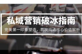 （15150期）私域营销破冰指南，完美第一印象塑造，首次沟通核心价值解析
