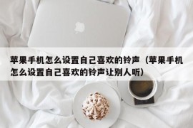 苹果手机怎么设置自己喜欢的铃声（苹果手机怎么设置自己喜欢的铃声让别人听）