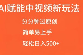 AI赋能中视频，分分钟过原创，简单易上手，轻松日入500 