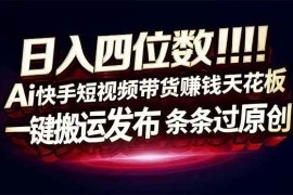 （17610期）日入四位数！快手平台Ai全自动带货赚米，一刀不剪黑科技搬运，一键发布过原创