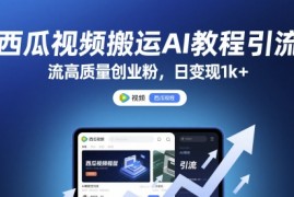 西瓜视频搬运AI教程引流高质量创业粉，日变现1k 【揭秘】