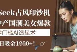 DeepSeek古风印钞机：10分钟产国潮美女爆款，单日吸金1k ，零门槛AI造星术