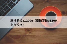 摩托罗拉a1200e（摩托罗拉a1200上市价格）