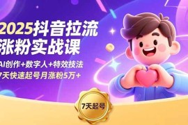 （16678期）2025抖音拉流涨粉实战课，AI创作 数字人 特效技法，7天快速起号月涨粉5万 