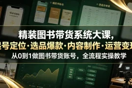 精装图书带货系统大课，起号定位・选品爆款・内容制作・运营变现，从0到1做图书带货账号，全流程实操教学(更新)