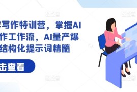 AI 内容写作特训营，掌握AI内容写作工作流，AI量产爆文与结构化提示词精髓