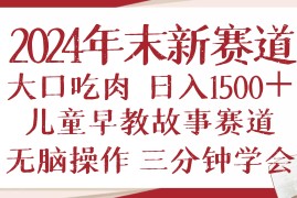 （13814期）2024年末新早教儿童故事新赛道，大口吃肉，日入1500 ,无脑操作，三分钟…
