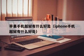 苹果手机越狱有什么好处（iphone手机越狱有什么好处）