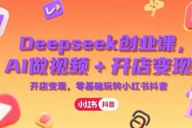 （15286期）Deepseek创业课，AI做视频 开店变现，零基础玩转小红书抖音