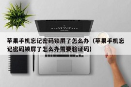 苹果手机忘记密码锁屏了怎么办（苹果手机忘记密码锁屏了怎么办需要验证码）
