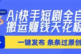 Ai快手短剧全自动搬运赚米项目，一键搬运发布，一刀不剪，条条过原创
