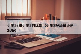 小米2s和小米2的区别（小米2好还是小米2s好）