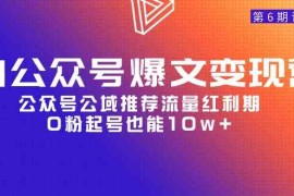（9824期）AI公众号爆文-变现营06期，公众号公域推荐流量红利期，0粉起号也能10w 
