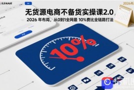 无货源电商不备货实操课2.0，2026年布局，从0到1全网最低10%费比全链路打法【更新26年6月16日】