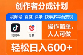 创作者分成计划，视频号-百度-头条-快手多平台变现，操作简单，人人可做，轻松日入600 