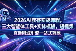 2026AI获客实战课程，三大智能体工具+实体模板，短视频直播同城引流一站式落地