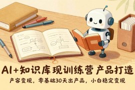 （17323期）AI 知识库变现训练营，产品打造、内容创作、全平台变现，零基础30天出产品，小白稳定变现