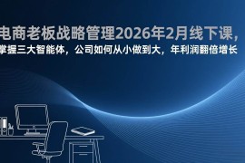 （17417期）电商老板战略管理2026年2月线下课，掌握三大智能体，公司如何从小做到大，年利润翻倍增长