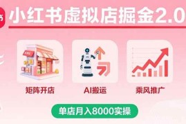 （15929期）小红书虚拟店掘金2.0课，矩阵开店 AI搬运 乘风推广，单店月入8000实操