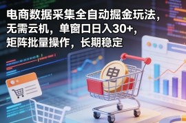 独家电商数据采集全自动掘金玩法，无需云机，单窗口日入30 ，矩阵批量操作，长期稳定【揭秘】