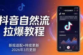 （17785期）抖音自然流拉爆教程：新规适配 持续更新，话术 投放 起号一站式实战教学（更新26年3月）
